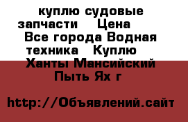 куплю судовые запчасти. › Цена ­ 13 - Все города Водная техника » Куплю   . Ханты-Мансийский,Пыть-Ях г.